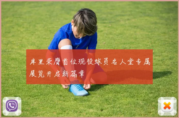 库里荣膺首位现役球员名人堂专属展览开启新篇章