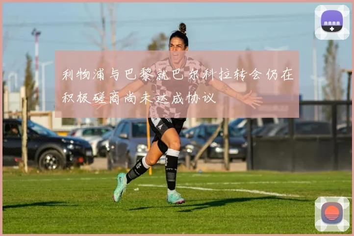 利物浦与巴黎就巴尔科拉转会仍在积极磋商尚未达成协议