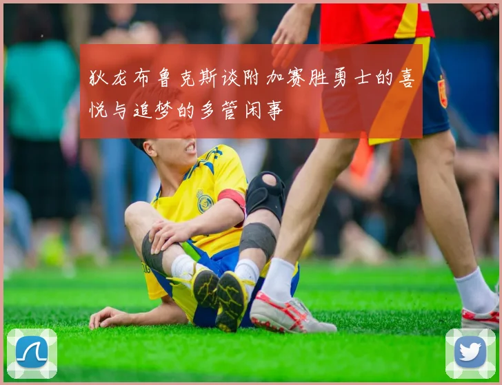 狄龙布鲁克斯谈附加赛胜勇士的喜悦与追梦的多管闲事